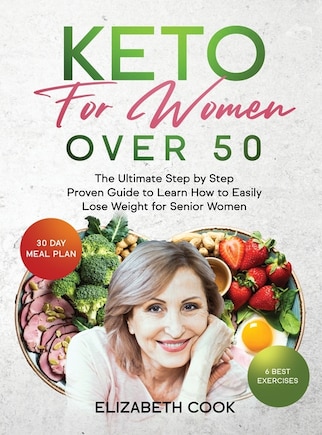 Keto For Women Over 50: The Ultimate Step By Step Proven Guide To Learn How To Easily Lose Weight For Senior Women