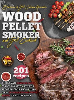 Wood Pellet Smoker And Grill Cookbook: The Ultimate Complete Guide For Beginners To Master The Art Of Barbecue And Grilling. Learn 201 Del