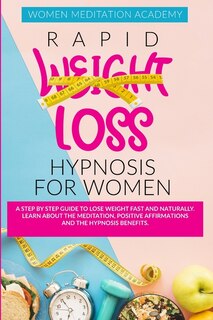 Rapid Weight Loss Hypnosis For Women: A Step By Step Guide To Lose Weight Fast And Naturally. Learn About The Meditation, Positive Affirm