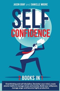 Self Confidence 2 Books In 1: 2 Books In 1: Overthinking And Self-discipline. Declutter Your Mind, Create Atomic Habits To Manage