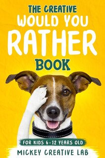 The Creative Would You Rather Book For Kids 6-12 Years Old: 200+ Thought-provoking, Funny And Silly Questions That Even Teens And Adults Will Love!