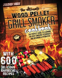 The Ultimate Wood Pellet Grill Smoker Cookbook: The Perfect Guide To Learning The Best Smoking Techniques And Becoming A Pitmaster With 600 Delicio