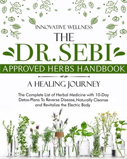 The Dr. Sebi Approved Herbs Handbook - A Healing Journey: The Complete List Of Herbal Medicine With 10-day Detox-plans To Reverse Disease, Naturally Cleanse