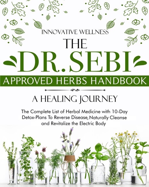 The Dr. Sebi Approved Herbs Handbook - A Healing Journey: The Complete List Of Herbal Medicine With 10-day Detox-plans To Reverse Disease, Naturally Cleanse
