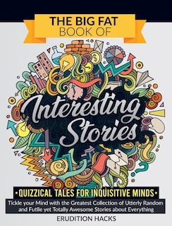 The Big Fat Book Of Interesting Stories - Quizzical Tales For Inquisitive Minds: Tickle Your Mind With The Greatest Collection Of Utterly Random And Futile Yet Totally Awesome Stor