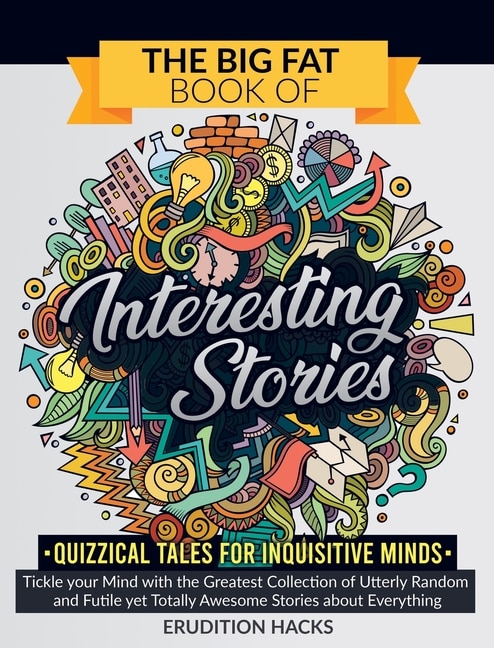 The Big Fat Book Of Interesting Stories - Quizzical Tales For Inquisitive Minds: Tickle Your Mind With The Greatest Collection Of Utterly Random And Futile Yet Totally Awesome Stor