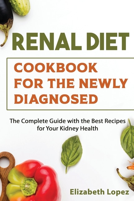 Renal Diet Cookbook For The Newly Diagnosed: The Complete Guide With The Best Recipes For Your Kidney Health