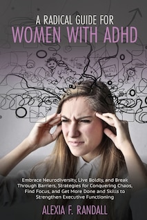 A Radical Guide For Women With Adhd: Embrace Neurodiversity, Live Boldly, And Break Through Barriers, Strategies For Conquering Chaos, F