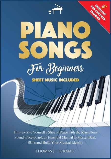 Piano Songs For Beginners: How To Give Yourself A Slice Of Peace With The Marvellous Sound Of Keyboard, An Essential Manual To