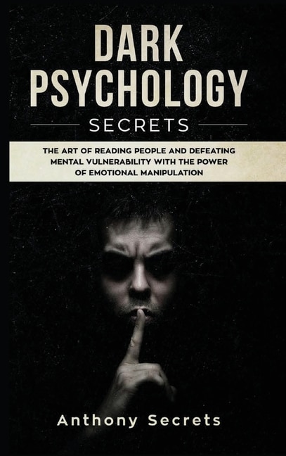 Dark Psychology Secrets: The Art Of Reading People And Defeating Mental Vulnerability With The Power Of Emotional Manipulati