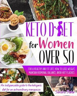 Keto Diet For Women Over 50: How To Lose Weight, Maintain Hormonal Balance, And Avoid Hot Flashes For A Healthy Life. An Indispe