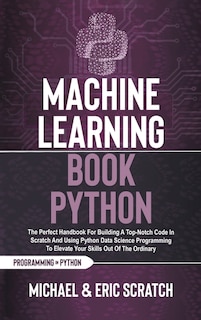 Machine Learning Book Python: The Perfect Handbook For Building A Top-notch Code In Scratch And Using Python Data Science Program