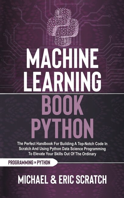 Machine Learning Book Python: The Perfect Handbook For Building A Top-notch Code In Scratch And Using Python Data Science Program