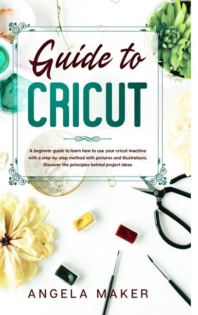 Guide To Cricut: A Beginner Guide To Learn How To Use Your Cricut Machine With A Step-by-step Method With Pictures A