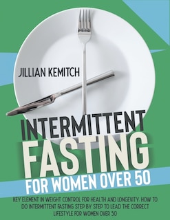 Intermittent Fasting For Women Over 50: The Key Role Of Weight Control For Health And Longevity. Step-by-step Intermittent Fasting And Advi