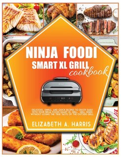 Ninja Foodi Smart Xl Grill Cookbook: Delicious, Simple, And Quick Recipes To Enjoy Daily With Your Ninja Foodi Smart Xl Grill. Grill Ins