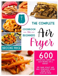 The Complete Air Fryer Cookbook For Beginners: 600 Enfortless, Quick And Easy Recipes On A Budget. Fry, Bake, Roast And Grill Your Most Loved Dish