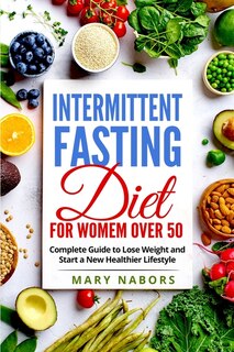 Intermittent Fasting Diet For Women Over 50: Complete Guide To Lose Weight And Start A New Healthier Lifestyle