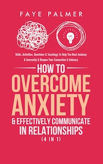 How To Overcome Anxiety & Effectively Communicate In Relationships (4 in 1): Skills, Activities, Questions & Teachings To Help You Beat Jealousy & Insecurity & Deepen Your Connection & Intimacy