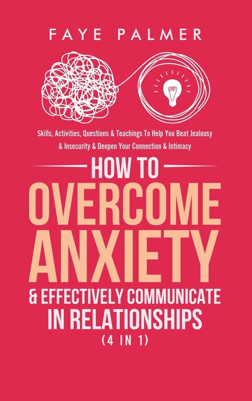 How To Overcome Anxiety & Effectively Communicate In Relationships (4 in 1): Skills, Activities, Questions & Teachings To Help You Beat Jealousy & Insecurity & Deepen Your Connection & Intimacy