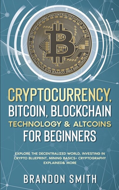 Cryptocurrency, Bitcoin, Blockchain Technology& Altcoins For Beginners: Explore The Decentralized World, Investing In Crypto Blueprint, Mining Basics+ Cryptography Explain