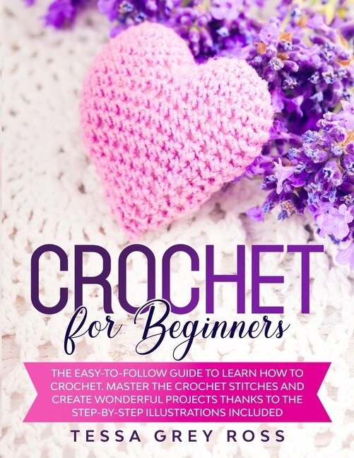 Crochet For Beginners: The Easy-to-follow Guide To Learn How To Crochet. Master The Crochet Stitches And Create Wonderful