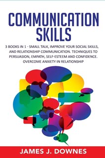 Communication Skills: 3 Books In 1: Small Talk, Improve Your Social Skills, Relationship Communication. Techniques To Per