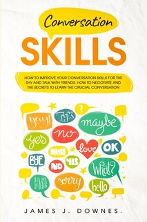 Conversation Skills: How To Improve Your Conversation Skills For The Shy And Talk With Friends. How To Negotiate And The