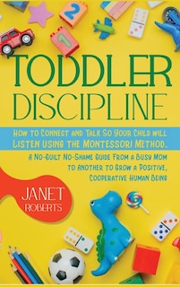 Toddler Discipline: How To Connect And Talk So Your Child Will Listen Using The Montessori Method. A No-guilt No-shame