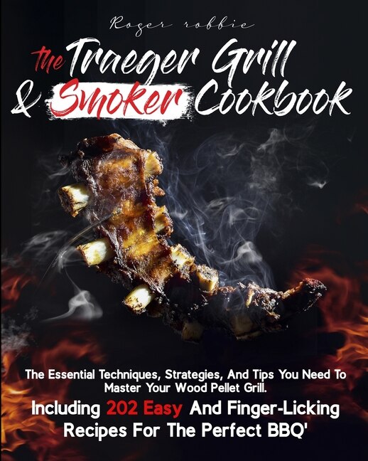 The Traeger Grill & Smoker Cookbook: The Essential Techniques, Strategies, And Tips You Need To Master Your Wood Pellet Grill, Including