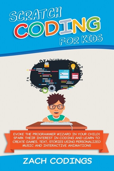 Scratch Coding For Kids: Evoke The Programmer Wizard In Your Child! Spark Their Interest In Coding And Learn To Create Games