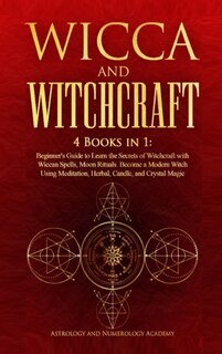 Wicca And Witchcraft: 4 Books In 1: Beginner's Guide To Learn The Secrets Of Witchcraft With Wiccan Spells, Moon Rituals.
