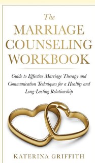 The Marriage Counseling Workbook: Guide To Effective Marriage Therapy And Communication Techniques For A Healthy And Long- Lasting Re