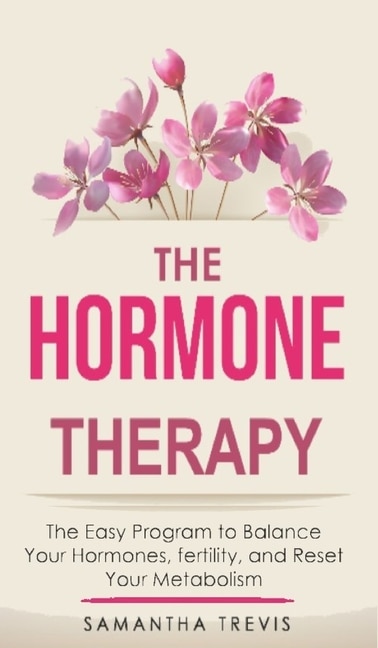 The Hormone Therapy: The Easy Program To Balance Your Hormones, Fertility, And Reset Your Metabolism...