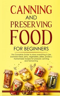 Canning And Preserving Food For Beginners: The Complete Guide To Store Everything In Jars ( Canned Meat, Jams, Vegetables, Jellies, Pickles )