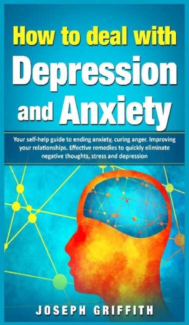 How To Deal With Depression And Anxiety: Your Self-help Guide To Ending Anxiety, Curing Anger, Improving Your Relationships, Effective Remed