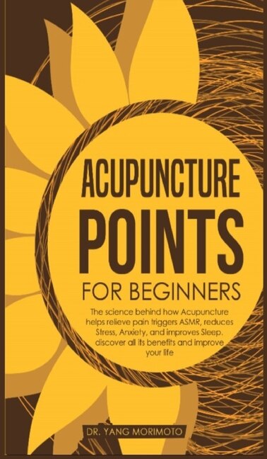 Acupuncture Points For Beginners: The Science Behind How Acupuncture Helps Relieve Pain Triggers Asmr, Reduces Stress, Anxiety, And I