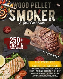 Wood Pellet Smoker And Grill Cookbook: The Complete Guide To Prepare The Greatest Grill You Have Ever Had And Become The Most Renowned Bbq