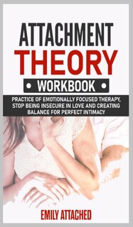 Attachment Theory Workbook: Practice Of Emotionally Focused Therapy, Stop Being Insecure In Love And Creating Balance For Perfe