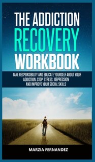 The Addiction Recovery Workbook: Take Responsibility And Educate Yourself About Your Addiction, Stop Stress, Depression And Improve