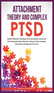 Attachment Theory And Complex Ptsd: Simple, Effective Techniques For Overcoming Trauma And Post-traumatic Stress Disorder. Overcome Fea