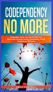 Codependency No More: Codependents' Guide - Heal Yourself After A Toxic Relationship, Overcome Jealousy, Possessiveness,