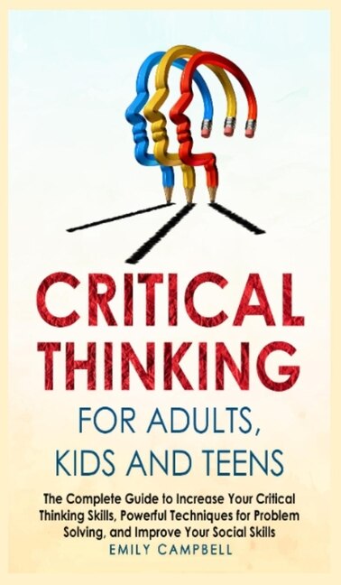 Critical Thinking For Adults, Kids And Teens: The Complete Guide To Increase Your Critical Thinking Skills, Powerful Techniques For Problem Solvi