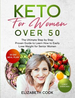 Keto For Women Over 50: The Ultimate Step By Step Proven Guide To Learn How To Easily Lose Weight For Senior Women