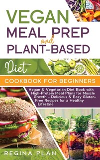Vegan Meal Prep And Plant-based Diet Cookbook For Beginners: Vegan & Vegetarian Diet Book With High-protein Meal Plans For Muscle Growth - Delicious & Easy Glut