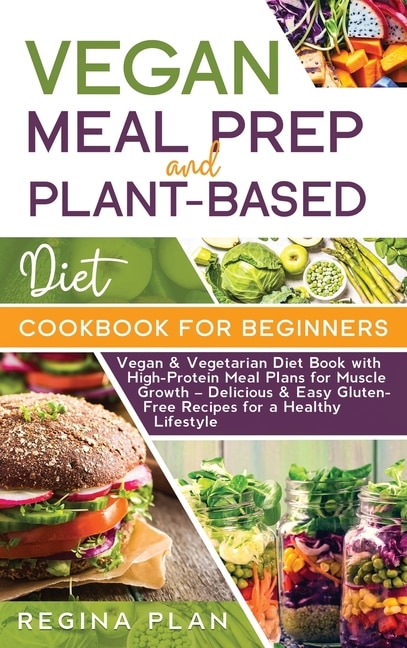 Vegan Meal Prep And Plant-based Diet Cookbook For Beginners: Vegan & Vegetarian Diet Book With High-protein Meal Plans For Muscle Growth - Delicious & Easy Glut