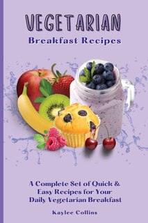 Vegetarian Breakfast Recipes: A Complete Set Of Quick & Easy Recipes For Your Daily Vegetarian Breakfast