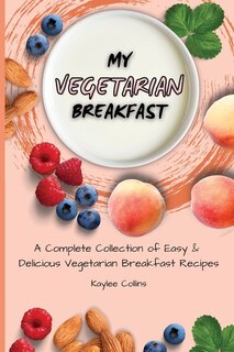 My Vegetarian Breakfast: A Complete Collection Of Easy & Delicious Vegetarian Breakfast Recipes