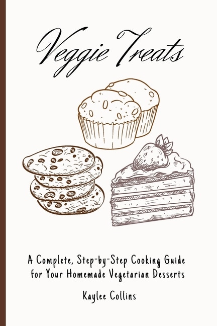 Veggie Treats: A Complete, Step-by-step Cooking Guide For Your Homemade Vegetarian Desserts