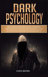 Dark Psychology: How To Influence People With The Secrets Of Manipulation, Subliminal Persuasion, Hypnotism, And Bra